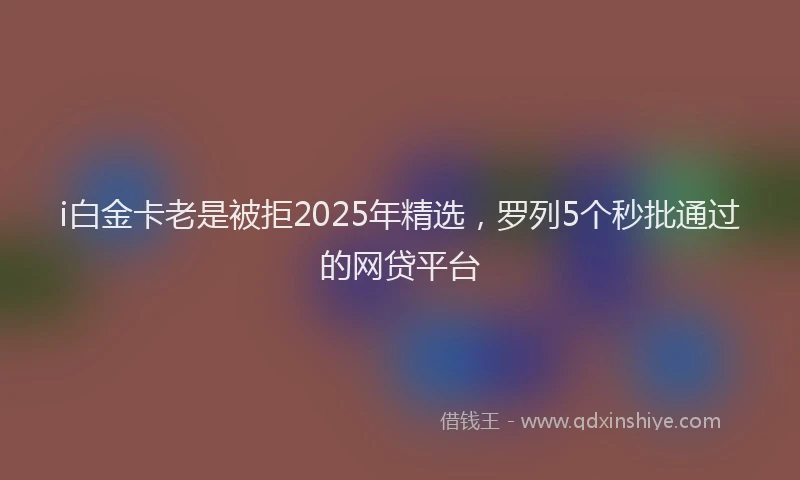 i白金卡老是被拒2025年精选，罗列5个秒批通过的网贷平台