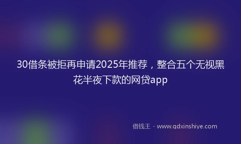 30借条被拒再申请2025年推荐，整合五个无视黑花半夜下款的网贷app