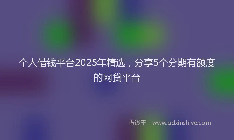 个人借钱平台2025年精选，分享5个分期有额度的网贷平台