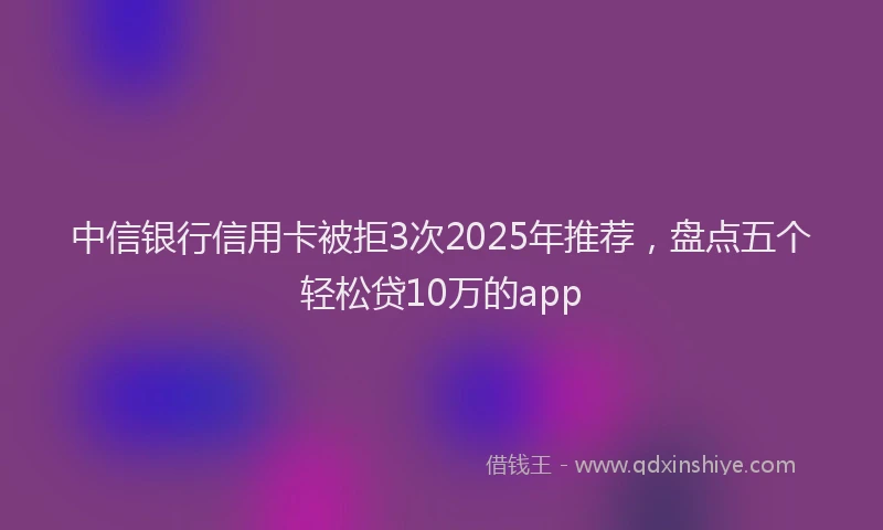 中信银行信用卡被拒3次2025年推荐，盘点五个轻松贷10万的app