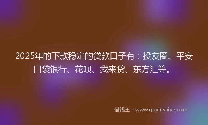 2025年的下款稳定的贷款口子有：投友圈、平安口袋银行、花呗、我来贷、东方汇等。