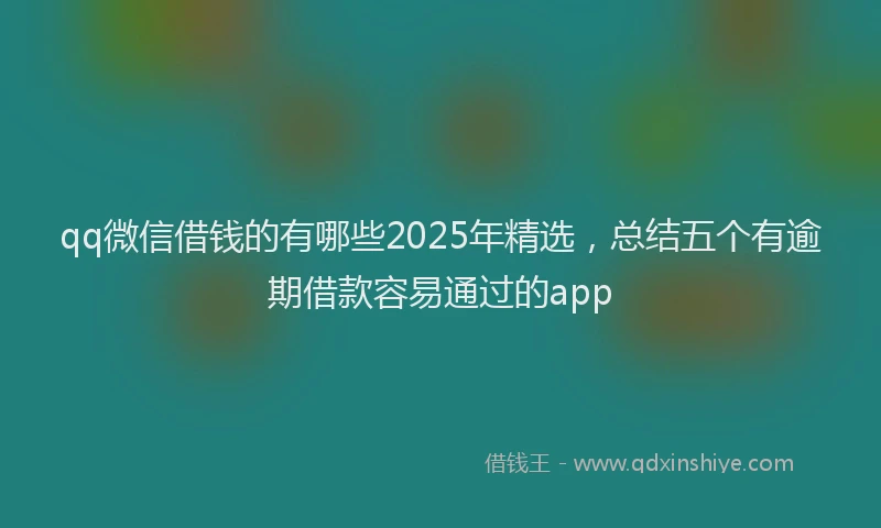 qq微信借钱的有哪些2025年精选，总结五个有逾期借款容易通过的app