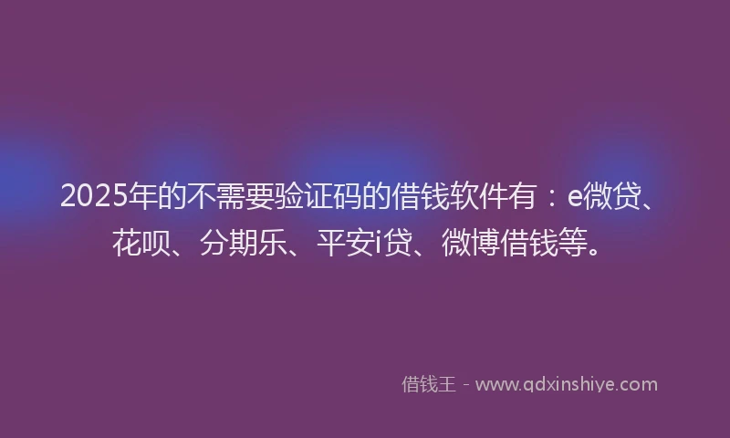 2025年的不需要验证码的借钱软件有：e微贷、花呗、分期乐、平安i贷、微博借钱等。