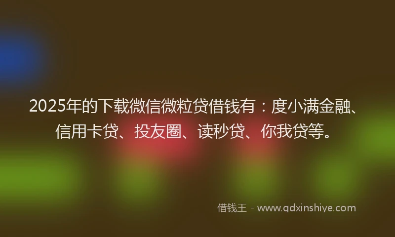 2025年的下载微信微粒贷借钱有：度小满金融、信用卡贷、投友圈、读秒贷、你我贷等。
