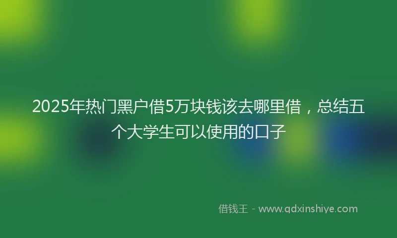 2025年热门黑户借5万块钱该去哪里借，总结五个大学生可以使用的口子