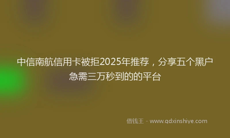 中信南航信用卡被拒2025年推荐，分享五个黑户急需三万秒到的的平台