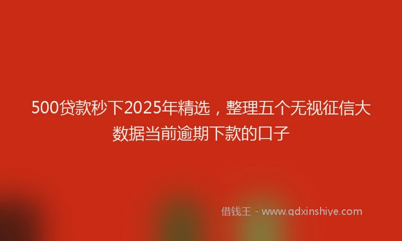 500贷款秒下2025年精选，整理五个无视征信大数据当前逾期下款的口子