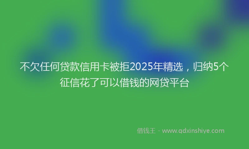 不欠任何贷款信用卡被拒2025年精选，归纳5个征信花了可以借钱的网贷平台