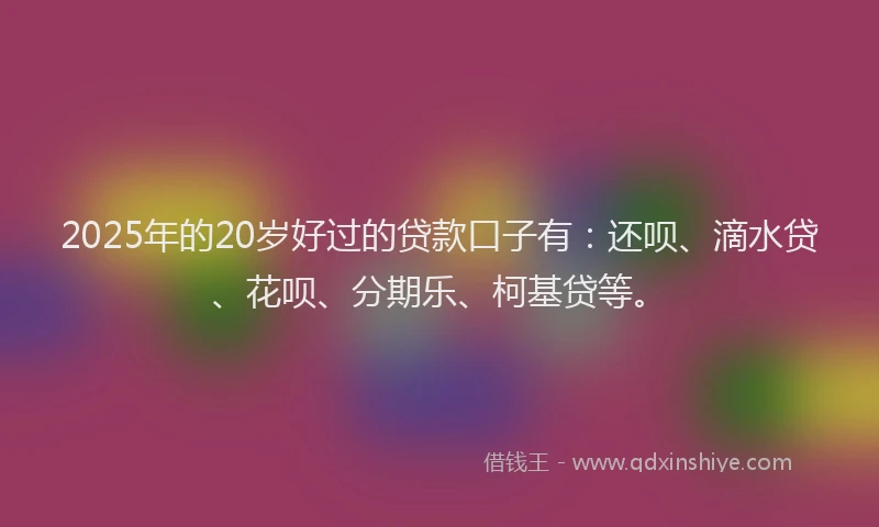 2025年的20岁好过的贷款口子有：还呗、滴水贷、花呗、分期乐、柯基贷等。