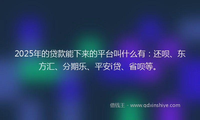 2025年的贷款能下来的平台叫什么有：还呗、东方汇、分期乐、平安i贷、省呗等。