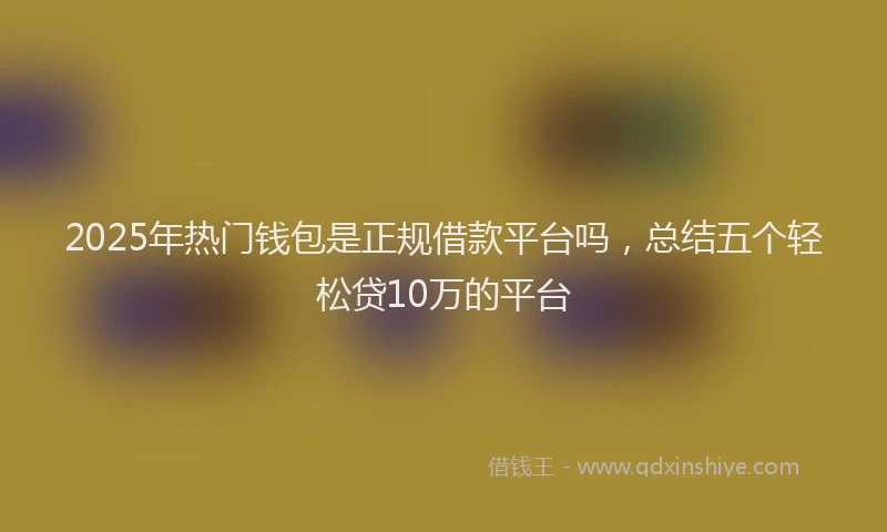 2025年热门钱包是正规借款平台吗，总结五个轻松贷10万的平台