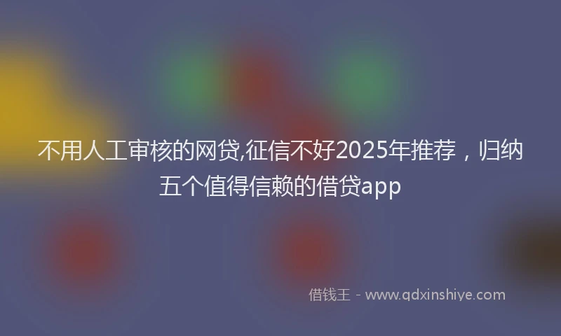 不用人工审核的网贷,征信不好2025年推荐，归纳五个值得信赖的借贷app