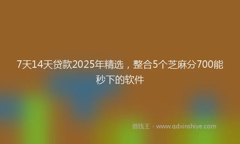 7天14天贷款2025年精选，整合5个芝麻分700能秒下的软件