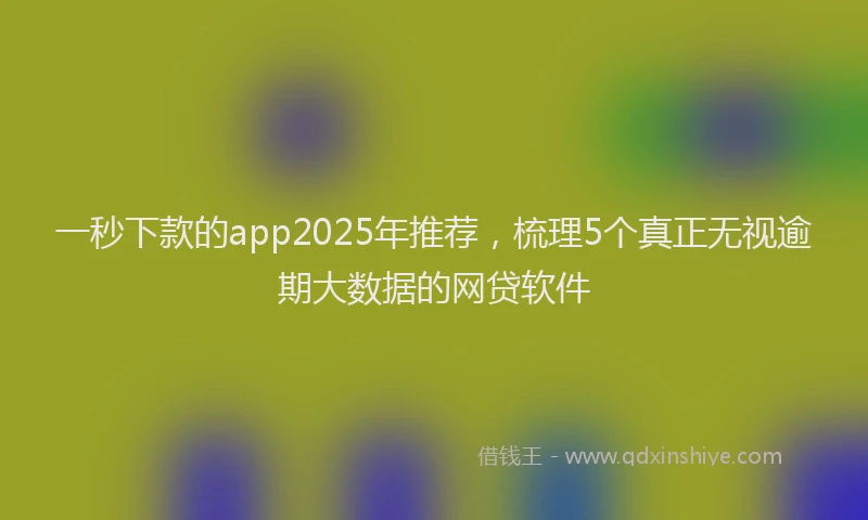 一秒下款的app2025年推荐，梳理5个真正无视逾期大数据的网贷软件