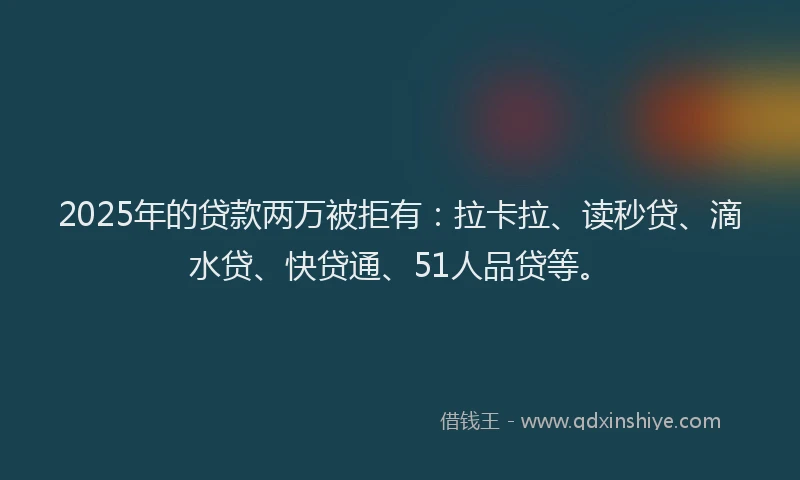 2025年的贷款两万被拒有：拉卡拉、读秒贷、滴水贷、快贷通、51人品贷等。