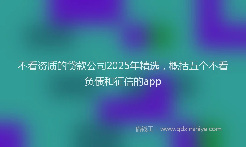 不看资质的贷款公司2025年精选，概括五个不看负债和征信的app