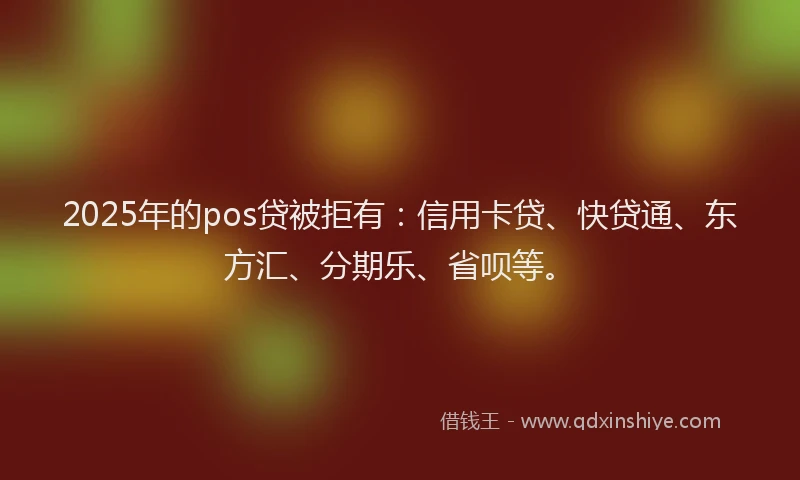 2025年的pos贷被拒有：信用卡贷、快贷通、东方汇、分期乐、省呗等。