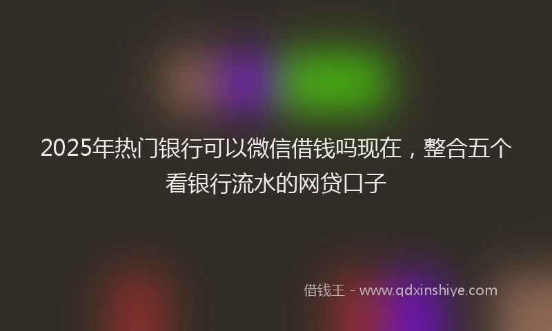2025年热门银行可以微信借钱吗现在，整合五个看银行流水的网贷口子