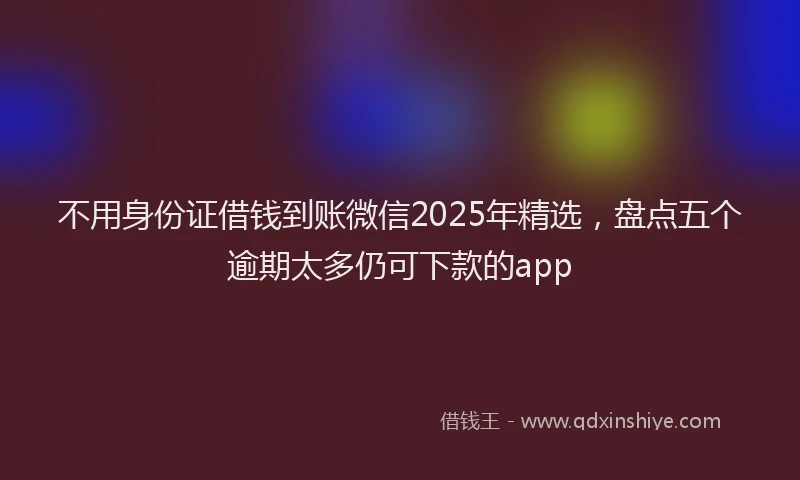不用身份证借钱到账微信2025年精选，盘点五个逾期太多仍可下款的app