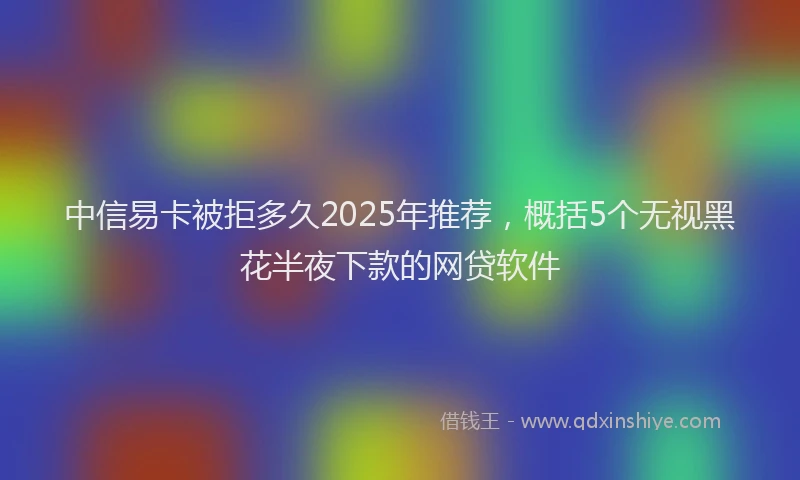 中信易卡被拒多久2025年推荐，概括5个无视黑花半夜下款的网贷软件
