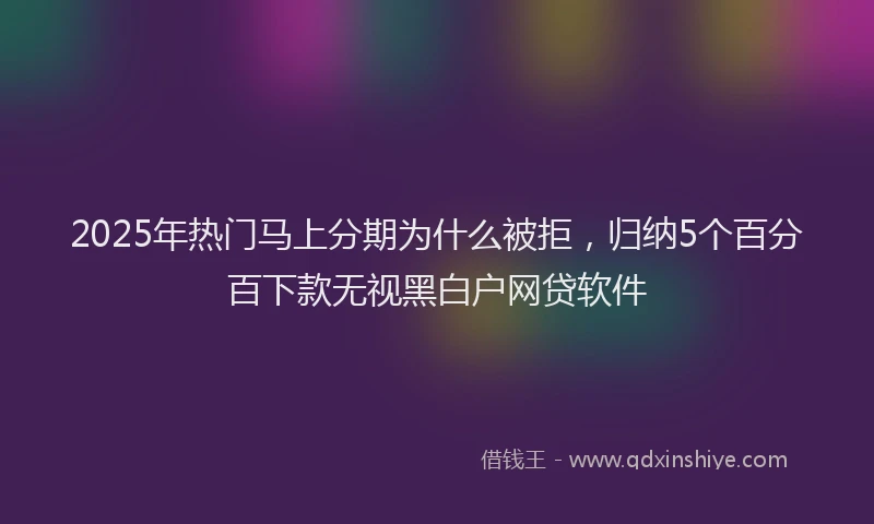 2025年热门马上分期为什么被拒，归纳5个百分百下款无视黑白户网贷软件