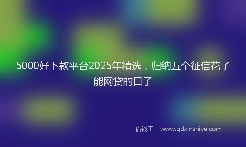 5000好下款平台2025年精选，归纳五个征信花了能网贷的口子