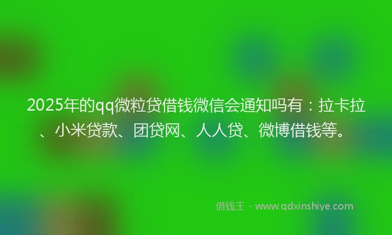 2025年的qq微粒贷借钱微信会通知吗有：拉卡拉、小米贷款、团贷网、人人贷、微博借钱等。