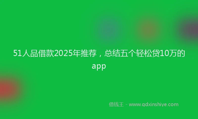 51人品借款2025年推荐，总结五个轻松贷10万的app