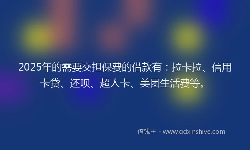 2025年的需要交担保费的借款有：拉卡拉、信用卡贷、还呗、超人卡、美团生活费等。