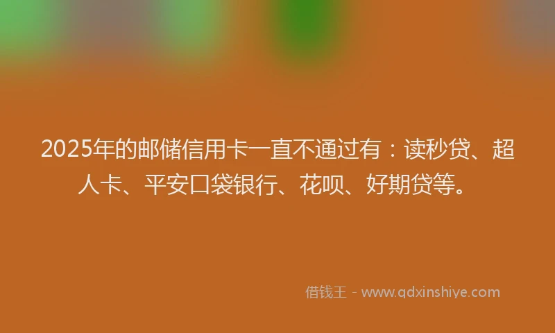 2025年的邮储信用卡一直不通过有：读秒贷、超人卡、平安口袋银行、花呗、好期贷等。
