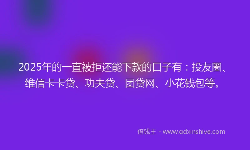 2025年的一直被拒还能下款的口子有：投友圈、维信卡卡贷、功夫贷、团贷网、小花钱包等。