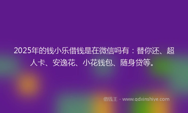 2025年的钱小乐借钱是在微信吗有：替你还、超人卡、安逸花、小花钱包、随身贷等。
