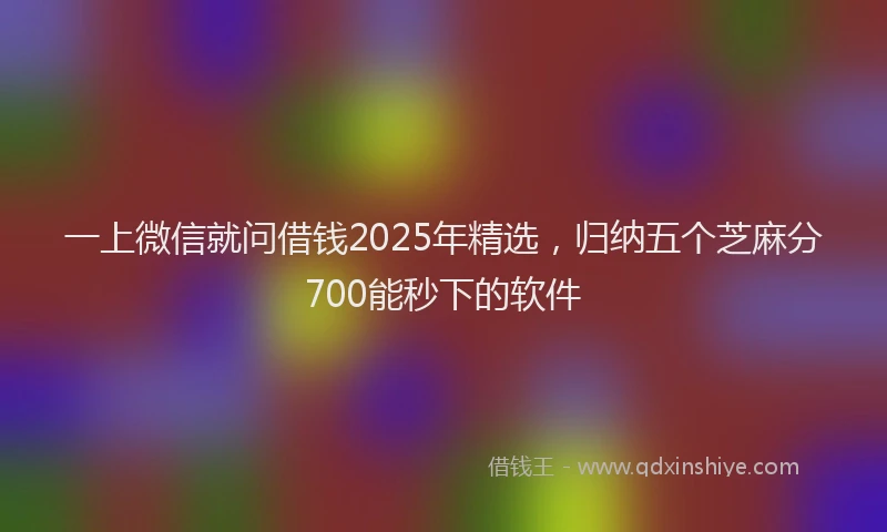 一上微信就问借钱2025年精选，归纳五个芝麻分700能秒下的软件