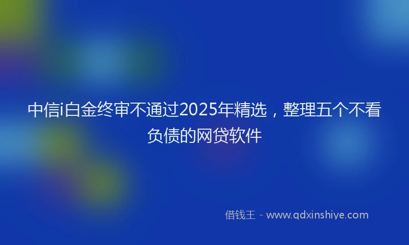 中信i白金终审不通过2025年精选，整理五个不看负债的网贷软件