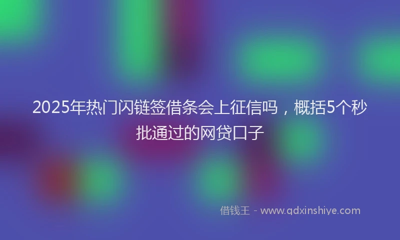 2025年热门闪链签借条会上征信吗，概括5个秒批通过的网贷口子