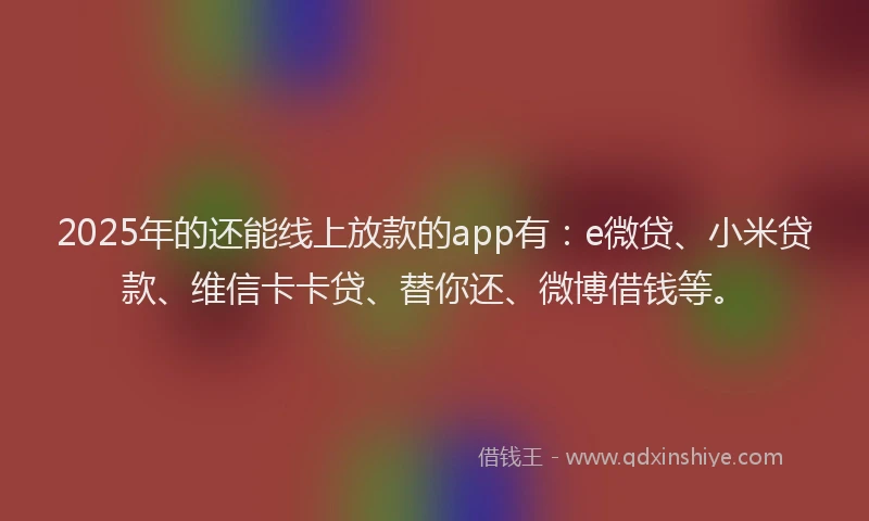 2025年的还能线上放款的app有：e微贷、小米贷款、维信卡卡贷、替你还、微博借钱等。
