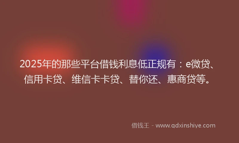 2025年的那些平台借钱利息低正规有：e微贷、信用卡贷、维信卡卡贷、替你还、惠商贷等。