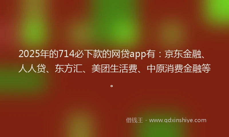2025年的714必下款的网贷app有：京东金融、人人贷、东方汇、美团生活费、中原消费金融等。