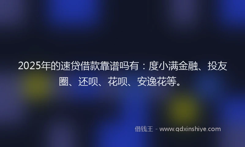 2025年的速贷借款靠谱吗有：度小满金融、投友圈、还呗、花呗、安逸花等。