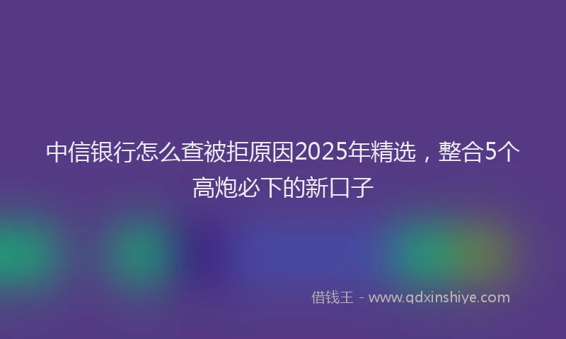 中信银行怎么查被拒原因2025年精选，整合5个高炮必下的新口子