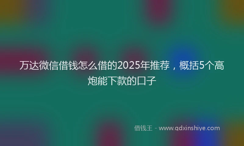 万达微信借钱怎么借的2025年推荐，概括5个高炮能下款的口子
