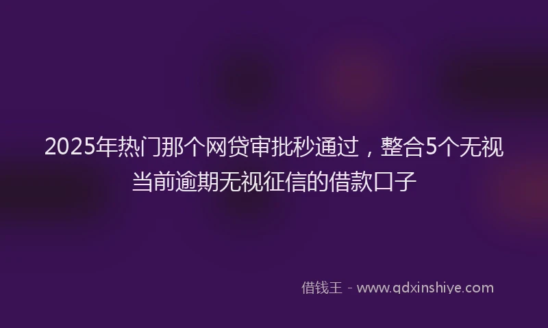 2025年热门那个网贷审批秒通过，整合5个无视当前逾期无视征信的借款口子