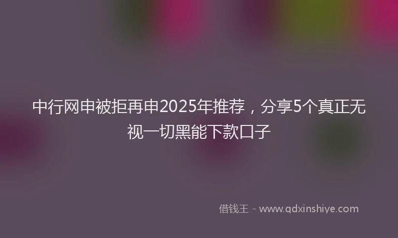 中行网申被拒再申2025年推荐，分享5个真正无视一切黑能下款口子