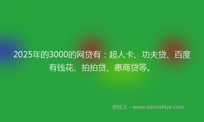 2025年的3000的网贷有：超人卡、功夫贷、百度有钱花、拍拍贷、惠商贷等。