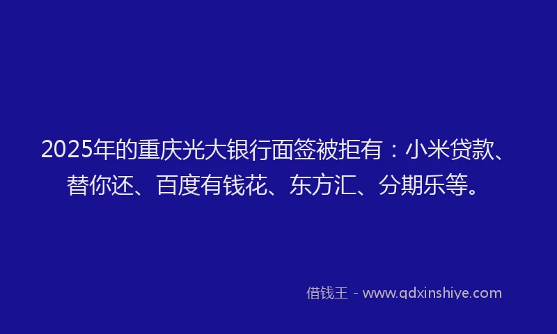 2025年的重庆光大银行面签被拒有：小米贷款、替你还、百度有钱花、东方汇、分期乐等。