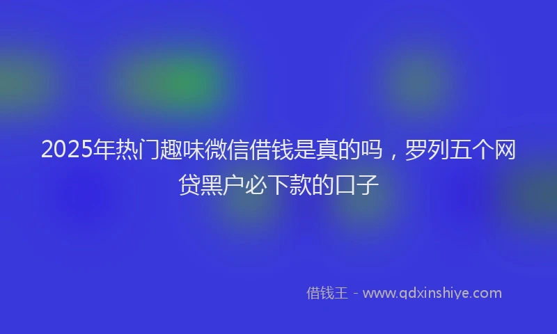 2025年热门趣味微信借钱是真的吗，罗列五个网贷黑户必下款的口子