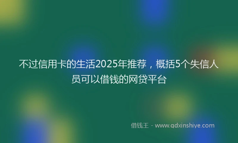 不过信用卡的生活2025年推荐，概括5个失信人员可以借钱的网贷平台