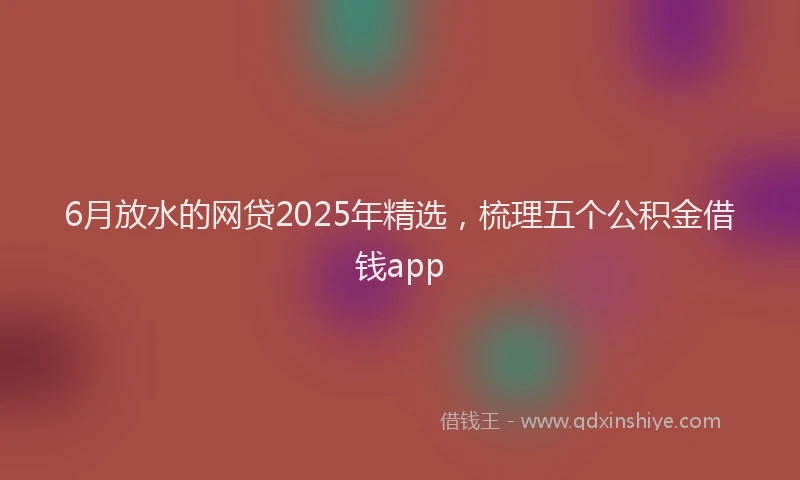 6月放水的网贷2025年精选，梳理五个公积金借钱app