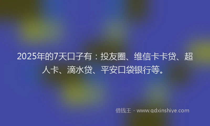 2025年的7天口子有：投友圈、维信卡卡贷、超人卡、滴水贷、平安口袋银行等。