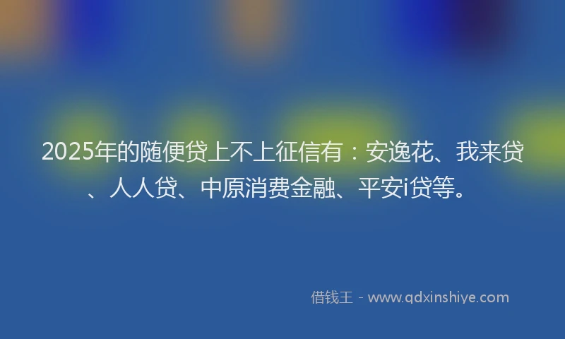 2025年的随便贷上不上征信有：安逸花、我来贷、人人贷、中原消费金融、平安i贷等。